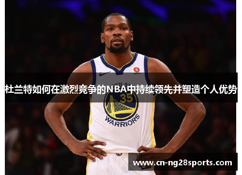 杜兰特如何在激烈竞争的NBA中持续领先并塑造个人优势