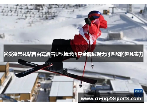 谷爱凌崇礼站自由式滑雪U型场地再夺金牌展现无可匹敌的超凡实力
