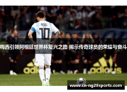 梅西引领阿根廷世界杯复兴之路 揭示传奇球员的荣耀与奋斗