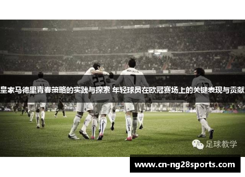 皇家马德里青春策略的实践与探索 年轻球员在欧冠赛场上的关键表现与贡献