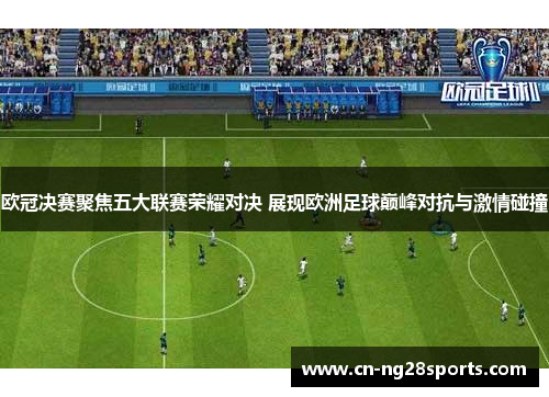 欧冠决赛聚焦五大联赛荣耀对决 展现欧洲足球巅峰对抗与激情碰撞