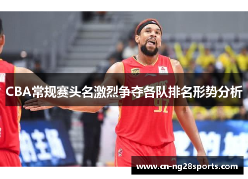 CBA常规赛头名激烈争夺各队排名形势分析