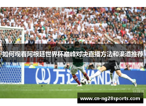 如何观看阿根廷世界杯巅峰对决直播方法和渠道推荐