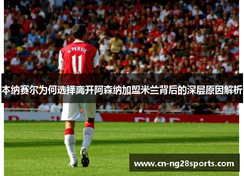 本纳赛尔为何选择离开阿森纳加盟米兰背后的深层原因解析
