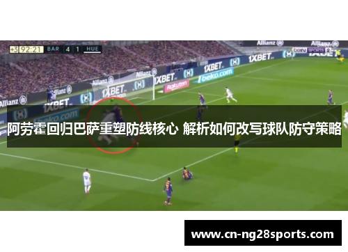 阿劳霍回归巴萨重塑防线核心 解析如何改写球队防守策略