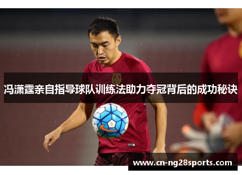 冯潇霆亲自指导球队训练法助力夺冠背后的成功秘诀