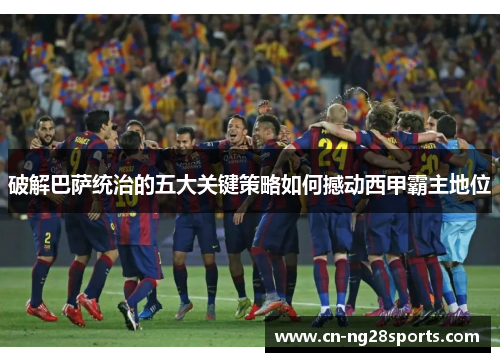 破解巴萨统治的五大关键策略如何撼动西甲霸主地位