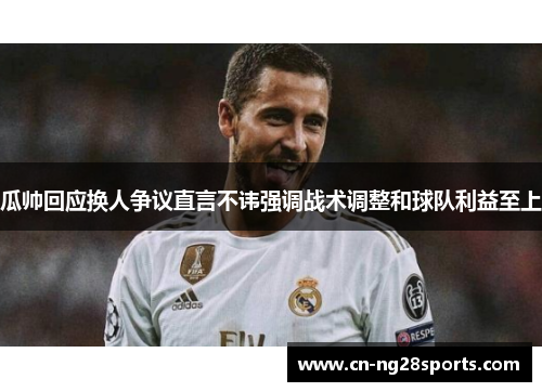 瓜帅回应换人争议直言不讳强调战术调整和球队利益至上