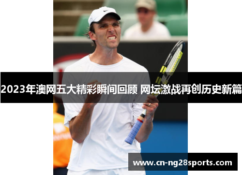 2023年澳网五大精彩瞬间回顾 网坛激战再创历史新篇