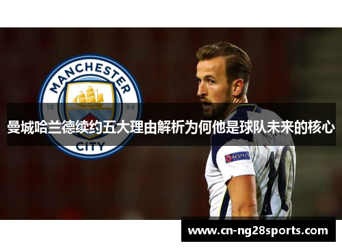 曼城哈兰德续约五大理由解析为何他是球队未来的核心