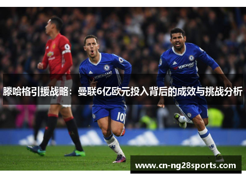 滕哈格引援战略：曼联6亿欧元投入背后的成效与挑战分析