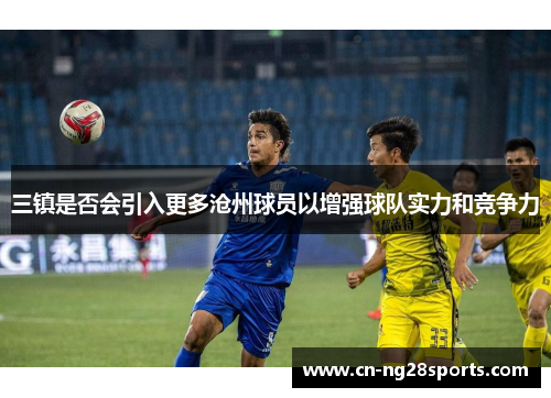 三镇是否会引入更多沧州球员以增强球队实力和竞争力