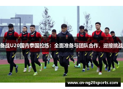 备战U20国青泰国拉练：全面准备与团队合作，迎接挑战