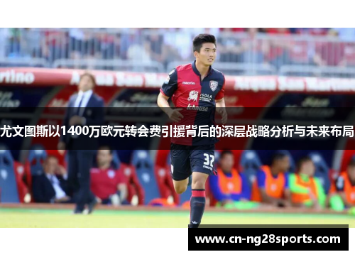 尤文图斯以1400万欧元转会费引援背后的深层战略分析与未来布局
