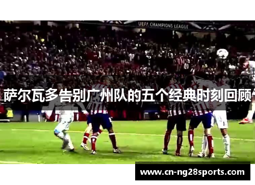 萨尔瓦多告别广州队的五个经典时刻回顾