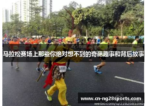 马拉松赛场上那些你绝对想不到的奇葩趣事和背后故事