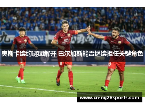 奥斯卡续约谜团解开 巴尔加斯能否继续担任关键角色