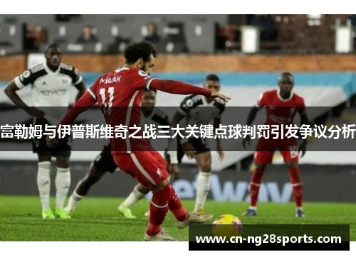 富勒姆与伊普斯维奇之战三大关键点球判罚引发争议分析