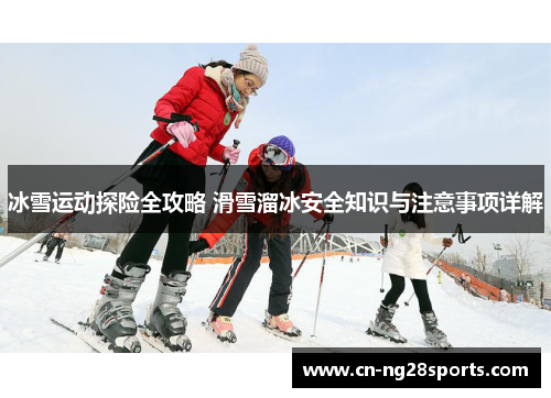 冰雪运动探险全攻略 滑雪溜冰安全知识与注意事项详解