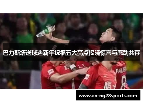 巴力斯塔送球迷新年祝福五大亮点揭晓惊喜与感动共存