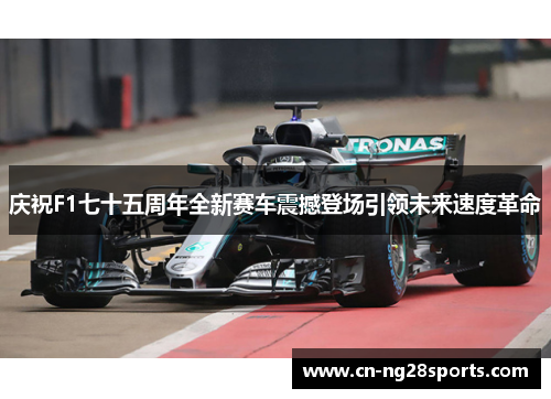 庆祝F1七十五周年全新赛车震撼登场引领未来速度革命