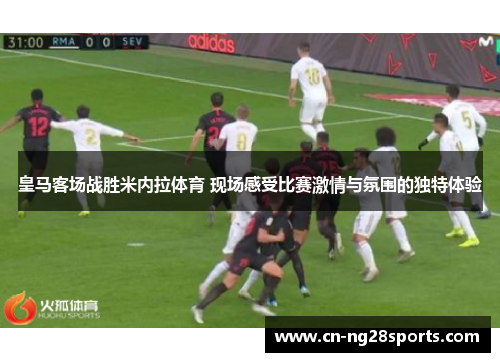 皇马客场战胜米内拉体育 现场感受比赛激情与氛围的独特体验