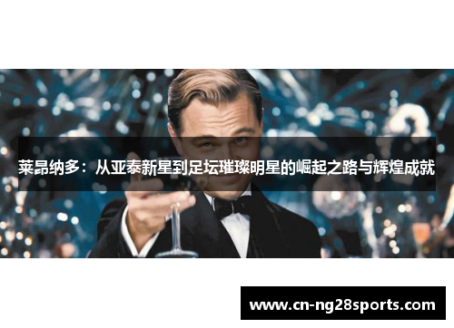 莱昂纳多：从亚泰新星到足坛璀璨明星的崛起之路与辉煌成就