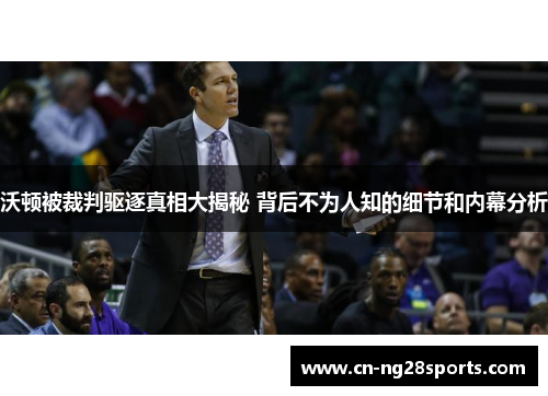 沃顿被裁判驱逐真相大揭秘 背后不为人知的细节和内幕分析