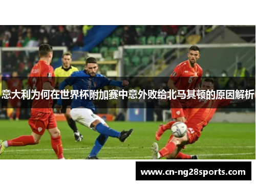 意大利为何在世界杯附加赛中意外败给北马其顿的原因解析
