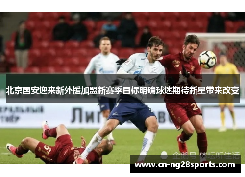 北京国安迎来新外援加盟新赛季目标明确球迷期待新星带来改变