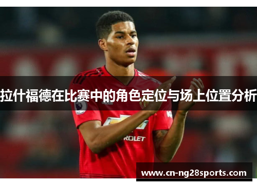 拉什福德在比赛中的角色定位与场上位置分析