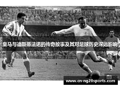 皇马与迪斯蒂法诺的传奇故事及其对足球历史深远影响