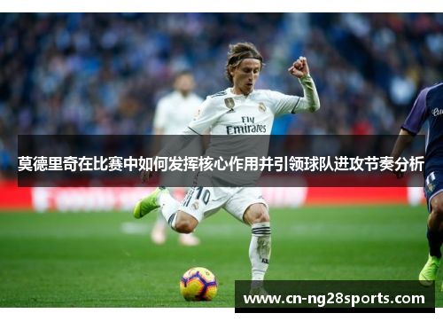 莫德里奇在比赛中如何发挥核心作用并引领球队进攻节奏分析