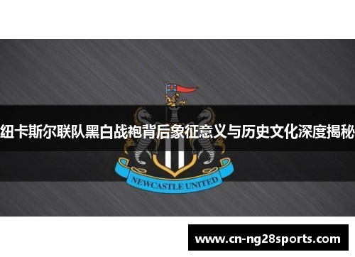 纽卡斯尔联队黑白战袍背后象征意义与历史文化深度揭秘