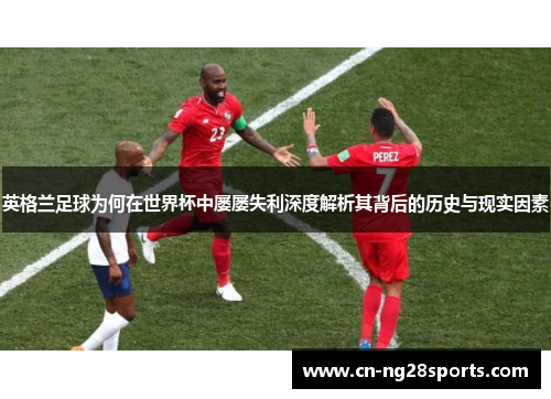 英格兰足球为何在世界杯中屡屡失利深度解析其背后的历史与现实因素