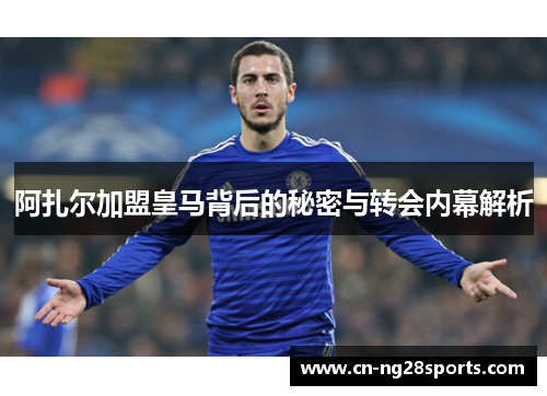 阿扎尔加盟皇马背后的秘密与转会内幕解析