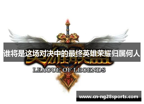 谁将是这场对决中的最终英雄荣耀归属何人 谁将是这场对决中的最终英雄荣耀归属何人