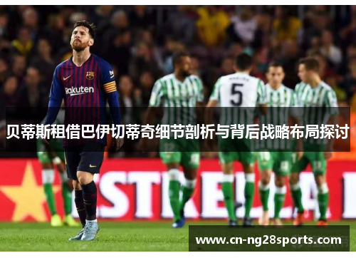 贝蒂斯租借巴伊切蒂奇细节剖析与背后战略布局探讨 贝蒂斯租借巴伊切蒂奇细节剖析与背后战略布局探讨