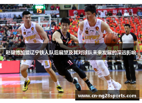 赵健博加盟辽宁铁人队后展望及其对球队未来发展的深远影响