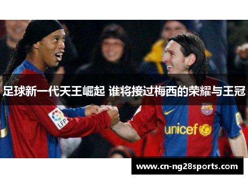 足球新一代天王崛起 谁将接过梅西的荣耀与王冠 足球新一代天王崛起 谁将接过梅西的荣耀与王冠