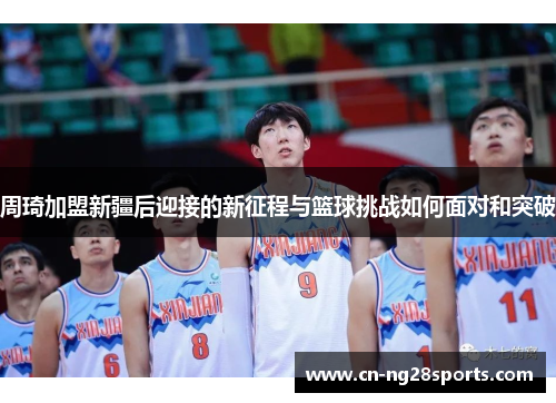周琦加盟新疆后迎接的新征程与篮球挑战如何面对和突破