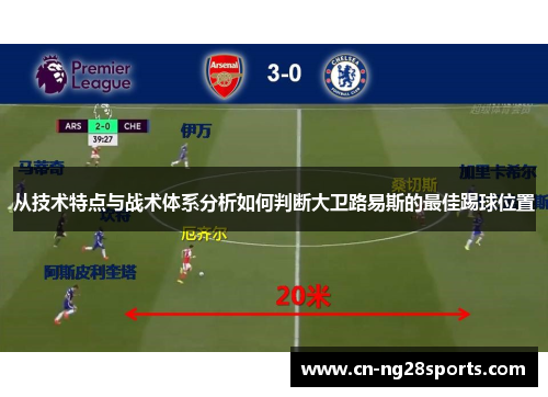 从技术特点与战术体系分析如何判断大卫路易斯的最佳踢球位置