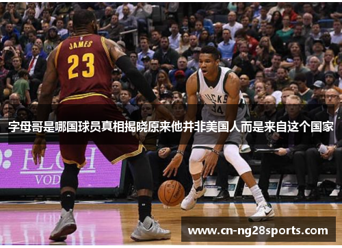 字母哥是哪国球员真相揭晓原来他并非美国人而是来自这个国家