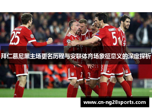 拜仁慕尼黑主场更名历程与安联体育场象征意义的深度探析 拜仁慕尼黑主场更名历程与安联体育场象征意义的深度探析