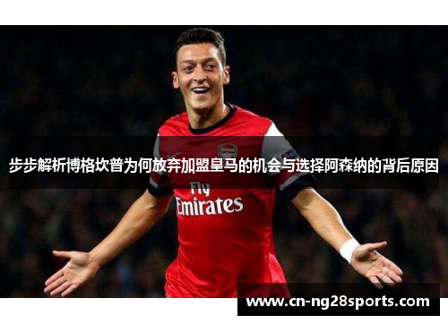 步步解析博格坎普为何放弃加盟皇马的机会与选择阿森纳的背后原因