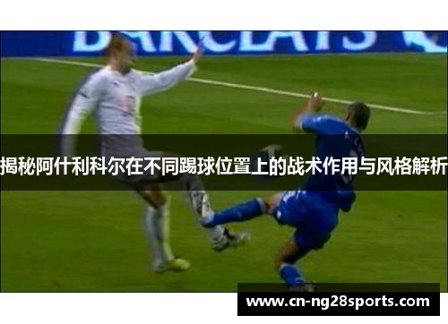 揭秘阿什利科尔在不同踢球位置上的战术作用与风格解析