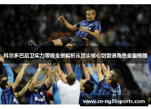 科尔多巴后卫实力等级全景解析从顶尖核心到普通角色全面梳理 科尔多巴后卫实力等级全景解析从顶尖核心到普通角色全面梳理