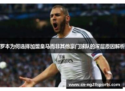 罗本为何选择加盟皇马而非其他豪门球队的深层原因解析 罗本为何选择加盟皇马而非其他豪门球队的深层原因解析