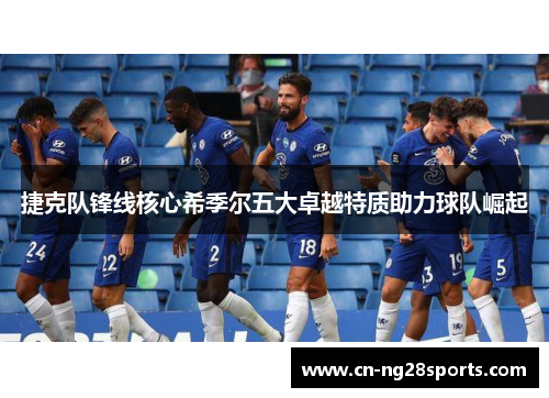 捷克队锋线核心希季尔五大卓越特质助力球队崛起