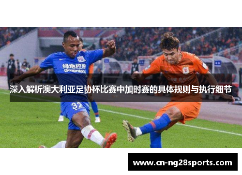 深入解析澳大利亚足协杯比赛中加时赛的具体规则与执行细节